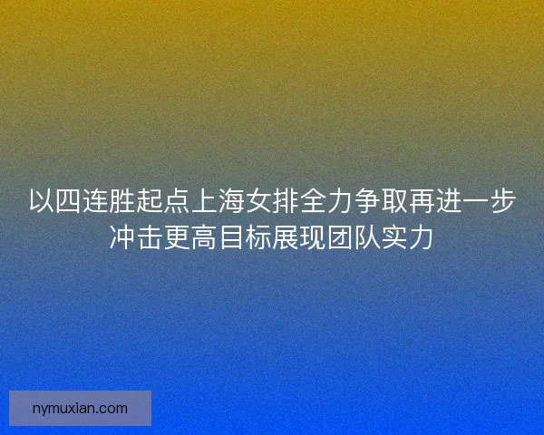 以四连胜起点上海女排全力争取再进一步冲击更高目标展现团队实力